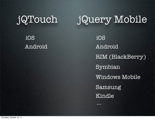 jQTouch           jQuery Mobile
                           iOS          iOS
                           Android      Android
                                        RIM (BlackBerry)
                                        Symbian
                                        Windows Mobile
                                        Samsung
                                        Kindle
                                        ...

Thursday, October 13, 11
 