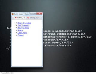 <ul>
            <li><a         href="#hours">Hours & Location</a></li>
            <li><a         href="#textbooks">Find Textbooks</a></li>
            <li><a         href="#" rel="external">Renew a Book</a></li>
            <li><a         href="#search">Search</a></li>
            <li><a         href="#news">Latest News</a></li>
            <li><a         href="#contact">Contact</a></li>
          </ul>




Thursday, October 13, 11
 
