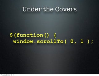 Under the Covers


                $(function() {
                 window.scrollTo( 0, 1 );




Thursday, October 13, 11
 