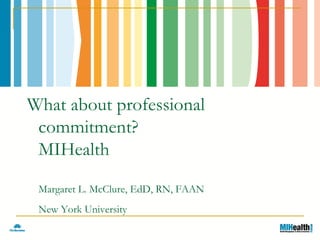 What about professional
 commitment?
 MIHealth

 Margaret L. McClure, EdD, RN, FAAN
 New York University
 