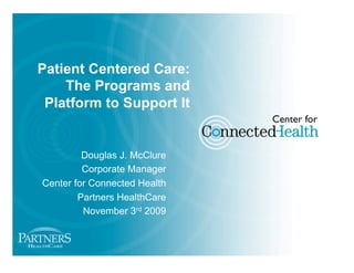 Patient Centered Care:
    The Programs and
 Platform to Support It


         Douglas J. McClure
         Corporate Manager
Center for Connected Health
        Partners HealthCare
         November 3rd 2009
 