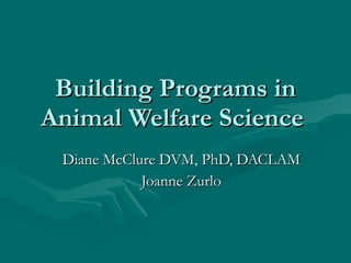 Building Programs in Animal Welfare Science  Diane McClure DVM, PhD, DACLAM Joanne Zurlo 