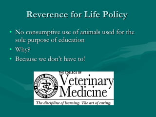 Reverence for Life Policy  No consumptive use of animals used for the sole purpose of education Why? Because we don’t have to! 