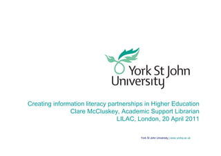 Creating information literacy partnerships in Higher Education
               Clare McCluskey, Academic Support Librarian
                                 LILAC, London, 20 April 2011

                                        York St John University | www.yorksj.ac.uk
 