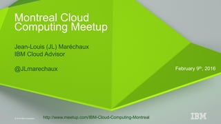 © 2016 IBM Corporation
Jean-Louis (JL) Maréchaux
IBM Cloud Advisor
@JLmarechaux
Montreal Cloud
Computing Meetup
February 9th, 2016
http://www.meetup.com/IBM-Cloud-Computing-Montreal
 