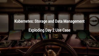 Kubernetes: Storage and Data Management
Exploding Day 2 Use Case
 