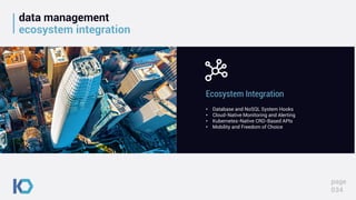 data management
ecosystem integration
page
034
• Database and NoSQL System Hooks
• Cloud-Native Monitoring and Alerting
• Kubernetes-Native CRD-Based APIs
• Mobility and Freedom of Choice
Ecosystem Integration
 