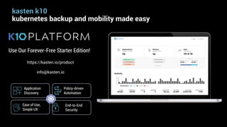 kasten k10
kubernetes backup and mobility made easy
Ease of Use,
Simple UX
Policy-driven
Automation
End-to-End
Security
Application
Discovery
Use Our Forever-Free Starter Edition!
https://kasten.io/product
info@kasten.io
 