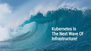 Kubernetes Is
The Next Wave Of
Infrastructure!
 