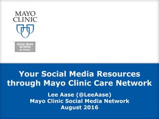 Your Social Media Resources
through Mayo Clinic Care Network
Lee Aase (@LeeAase)
Mayo Clinic Social Media Network
August 2016
 