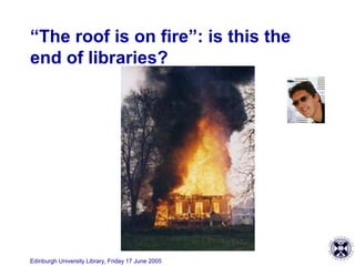 Edinburgh University Library, Friday 17 June 2005
“The roof is on fire”: is this the
end of libraries?
 