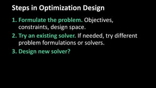 Steps in Optimization Design
1. Formulate the problem. Objectives,
constraints, design space.
2. Try an existing solver. If needed, try different
problem formulations or solvers.
3. Design new solver?
 
