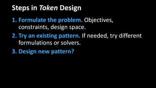 Steps in Token Design
1. Formulate the problem. Objectives,
constraints, design space.
2. Try an existing pattern. If needed, try different
formulations or solvers.
3. Design new pattern?
 