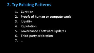 2. Try Existing Patterns
1. Curation
2. Proofs of human or compute work
3. Identity
4. Reputation
5. Governance / software updates
6. Third-party arbitration
7. …
 