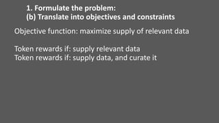 Objective function: maximize supply of relevant data
Token rewards if: supply relevant data
Token rewards if: supply data, and curate it
1. Formulate the problem:
(b) Translate into objectives and constraints
 