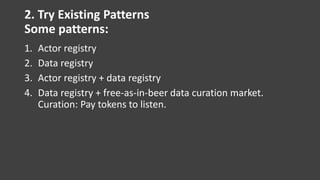 2. Try Existing Patterns
Some patterns:
1. Actor registry
2. Data registry
3. Actor registry + data registry
4. Data registry + free-as-in-beer data curation market.
Curation: Pay tokens to listen.
 