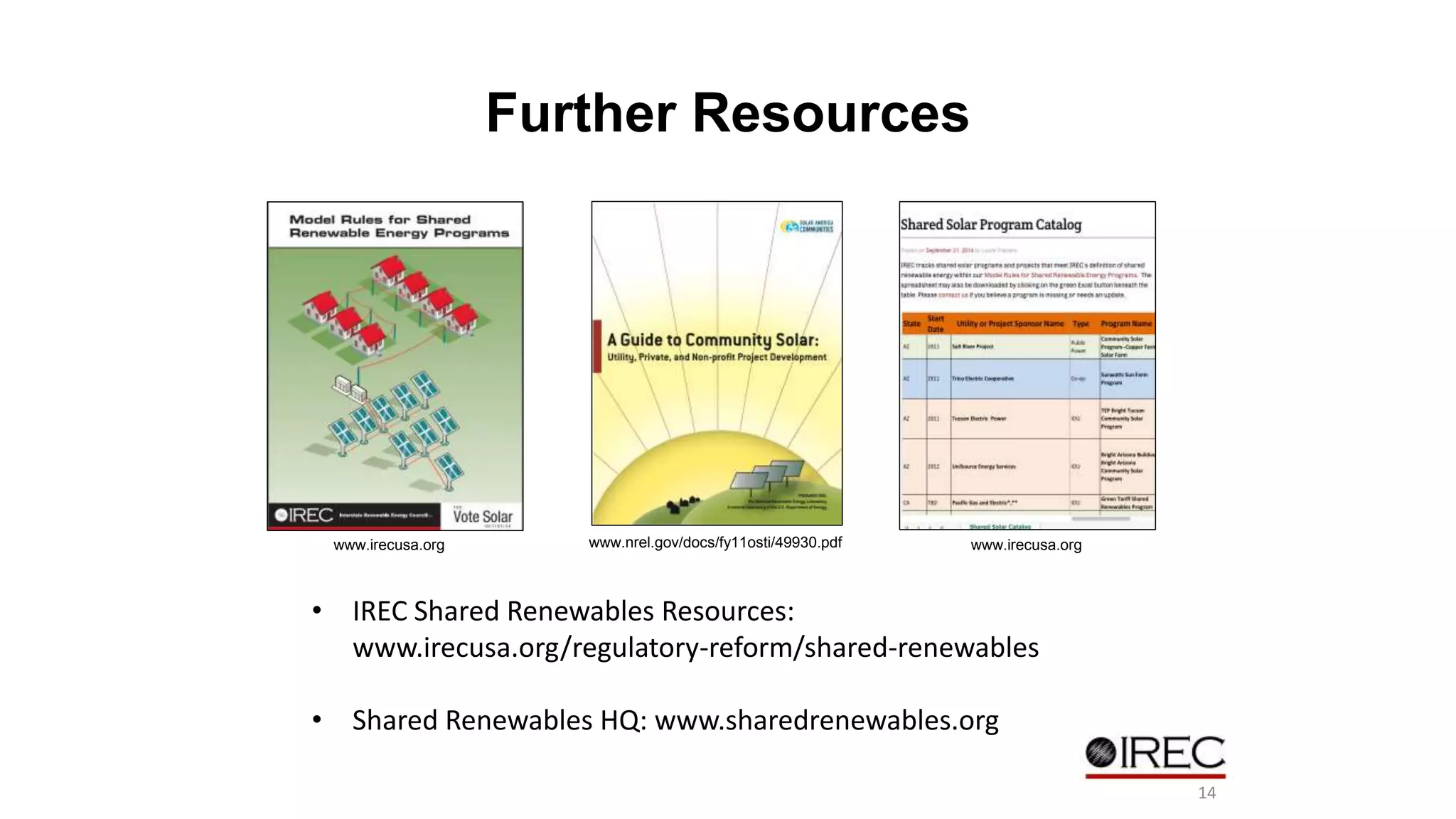 Further Resources 
www.nrel.gov/docs/fy11osti/49930.pdf 
www.irecusa.org www.irecusa.org 
• IREC Shared Renewables Resources: 
www.irecusa.org/regulatory-reform/shared-renewables 
• Shared Renewables HQ: www.sharedrenewables.org 
14 
 