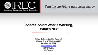 Shared Solar: What’s Working, 
What’s Next 
Erica Schroeder McConnell 
Keyes, Fox & Wiedman LLP 
October 22, 2014 
www.irecusa.org 
@IRECUSA 
#3iForum 
 