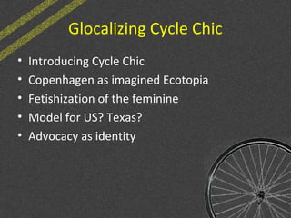 Glocalizing Cycle Chic
• Introducing Cycle Chic
• Copenhagen as imagined Ecotopia
• Fetishization of the feminine
• Model for US? Texas?
• Advocacy as identity
 