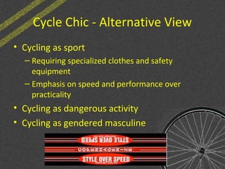 Cycle Chic - Alternative View
• Cycling as sport
– Requiring specialized clothes and safety
equipment
– Emphasis on speed and performance over
practicality
• Cycling as dangerous activity
• Cycling as gendered masculine
 
