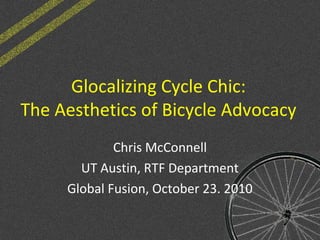 Glocalizing Cycle Chic:
The Aesthetics of Bicycle Advocacy
Chris McConnell
UT Austin, RTF Department
Global Fusion, October 23. 2010
 