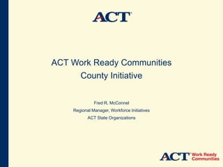 ACT Work Ready Communities
County Initiative
Fred R. McConnel
Regional Manager, Workforce Initiatives
ACT State Organizations
 
