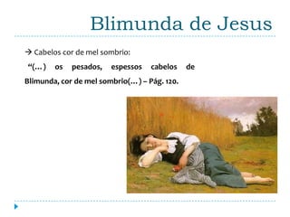 Blimunda de Jesus
 Cabelos cor de mel sombrio:
“(…)    os   pesados,   espessos   cabelos    de
Blimunda, cor de mel sombrio(…) – Pág. 120.
 