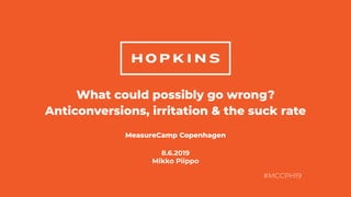 #MCCPH19
What could possibly go wrong?
Anticonversions, irritation & the suck rate
MeasureCamp Copenhagen
8.6.2019
Mikko Piippo
 