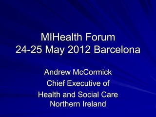 MIHealth Forum
24-25 May 2012 Barcelona

     Andrew McCormick
      Chief Executive of
    Health and Social Care
       Northern Ireland
 