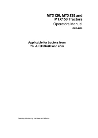 Applicable for tractors from
PIN JJE3336280 and after
Warning required by the State of California.
MTX120, MTX135 and
MTX150 Tractors
Operators Manual
OM 9-4400
 