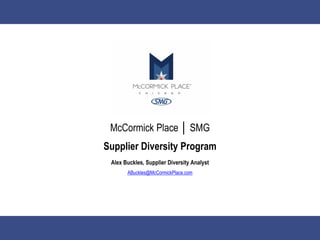 McCormick Place │ SMG
Supplier Diversity Program
Alex Buckles, Supplier Diversity Analyst
ABuckles@McCormickPlace.com
 