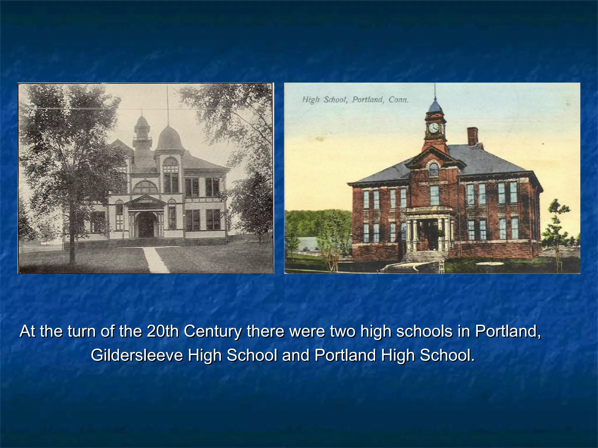 At the turn of the 20th Century there were two high schools in Portland,
          Gildersleeve High School and Portland High School.
 