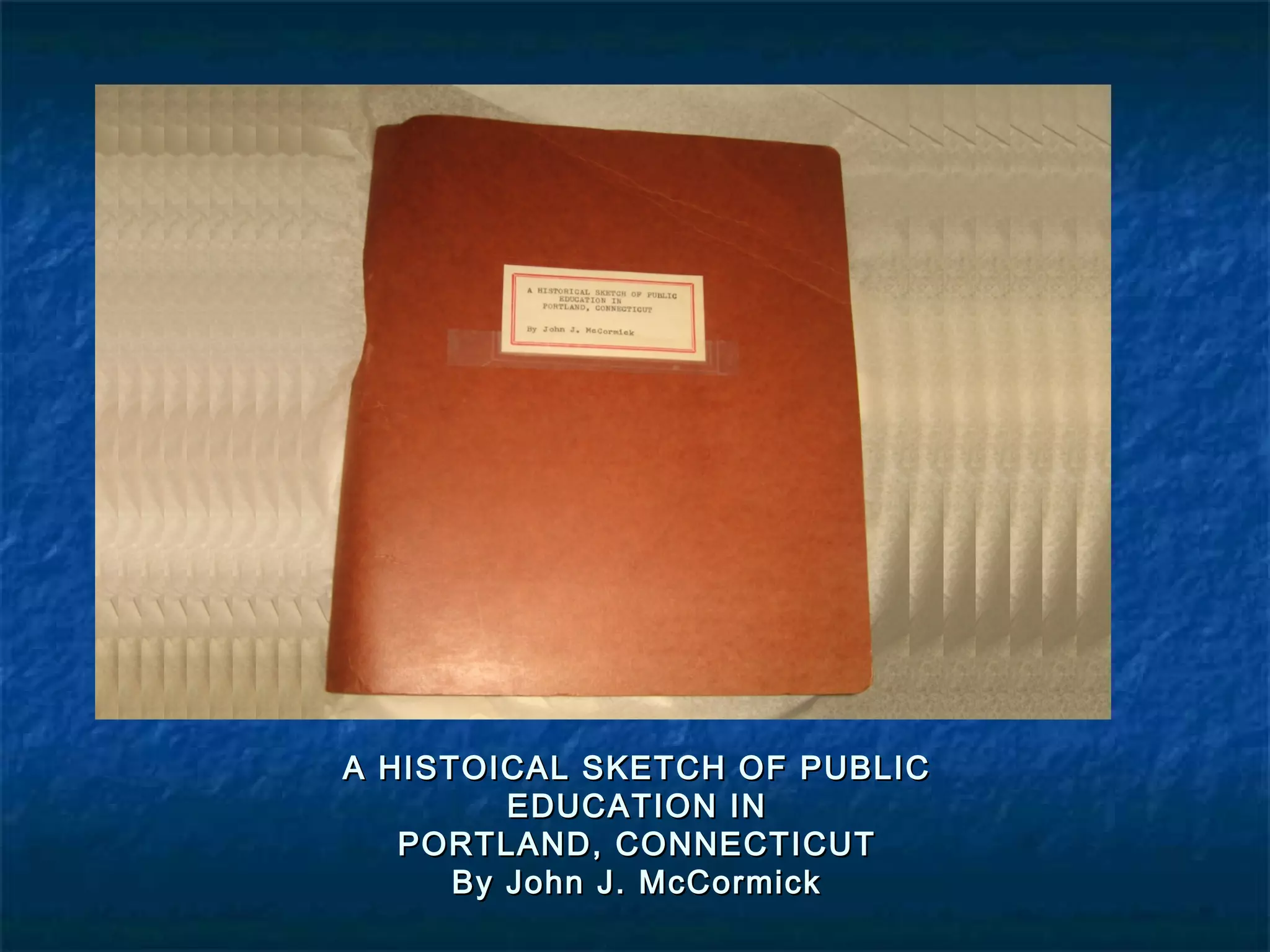 A HISTOICAL SKETCH OF PUBLIC
         EDUCATION IN
   PORTLAND, CONNECTICUT
      By John J. McCormick
 