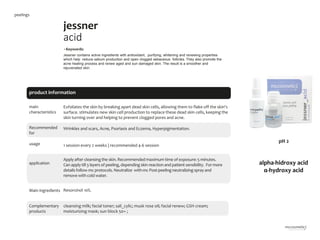 5
jessner
acid
main
characteristics
Recommended
for
Wrinkles and scars, Acne, Psoriasis and Eczema, Hyperpigmentation.
•Keywords:
Jessner contains active ingredients with antioxidant, purifying, whitening and renewing properties
which help reduce sebum production and open clogged sebaceous follicles. They also promote the
acne healing process and renew aged and sun damaged skin. The result is a smoother and
rejuvenated skin.
1 session every 2 weeks | recommended 4-6 session
Exfoliates the skin by breaking apart dead skin cells, allowing them to flake off the skin's
surface. stimulates new skin cell production to replace these dead skin cells, keeping the
skin turning over and helping to prevent clogged pores and acne.
Resorcinol 10%.
cleansing milk; facial toner; sali_cylic; musk rose oil; facial renew; GSH cream;
moisturizing mask; sun block 50+ ;
product information
usage
application
Apply after cleansingthe skin. Recommended maximum time of exposure: 5 minutes.
Can apply till 3 layers of peeling,depending skin reaction and patient sensibility. For more
details follow mc protocols. Neutralize with mc Post-peeling neutralizing spray and
remove with cold water.
Main ingredients
Complementary
products
peelings
alpha-hidroxy acid
α-hydroxy acid
pH 2
 