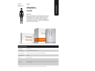 91
product information
application areas
• face
vitamin c
mask
#all skin type
With a strong antioxidant and whitening effect, it prevents
photoaging and stains. It protects against the formation
of free radicals due the oxidative stress resulting from
contamination, tobacco and UV radiation, responsible for
the appearance of wrinkles. It makes the skin brighter and
eliminates the signs of fatigue.
masks
main characteristics
recommended for
Revitalizing tissue mask, with anti-oxidant properties, giving a brightening effect.
Apply 1 time per week.
6 x 20ml; 12 x 20ml
usage
presentation
All skin type
application
Ascorbic Acid, Ginkgo Biloba, Marine Collagen.
main ingredients
Apply after cleansing the skin. Apply the tissue mask covering all the face and double chin, holding the mask around the ears. Let
mask for 15-20 minutes.
Cleansing milk; facial toner; Sali_cylic; vitamin C ampoule; gsh cream; sun block 50+.
complementary products
5078; 5080
 