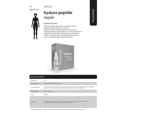 104
product information
hyaluro peptide
repair
#wrinkles #dark circles
Recovery complex for smooth and radiant results. It
hydrates the skin and locks in moisture.
Restore your skin with this unique serum for intense
hydration and improve skin elasticity. Formula with effective
ingredients that will allow minimizing static and dynamic
wrinkles. Simultaneously, its calming properties reduce
under-eye puffiness due to fluid accumulation.
application areas
• face
daily care
main characteristics
recommended for
A combination of Hyaluronic acid with a complex of amino-peptides for a youthful-looking skin, regenerating and reducing the
appearance of fine lines and wrinkles, adding a brightening effect and reducing dark circles appearance.
Apply daily.
30ml
usage
presentation
Wrinkles, dark circles
application
“Acetyl Tetrapeptide-5, Sodium Hyaluronate
main ingredients
Apply after cleansing the skin. Apply a few drops and gently pump around the eyes, after sliding with circular
movements until it’s totally absorbed. Apply in the morning and evening.
Biphasic; Sali_cylic; hyaluronic serum; smog away cream; facial renew; hexapeptide mask; sun block 50+.
complementary products
5135
 
