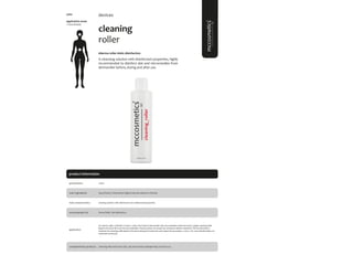 113
product information
cleaning
roller
#derma roller #skin disinfection
A cleansing solution with disinfectant properties, highly
recommended to disinfect skin and microneedles from
dermaroller before, during and after use.
application areas
• face & body
devices
recommended for
200ml
presentation
Derma Roller, Skin disinfection.
application
Aqua (Water), Chlorhexidine Digluconate, Benzalkonium Chloride.
Cleaning solution with disinfectant and antibacterial properties.
main ingredients
For derma roller: 1.Disinfect a bowl; 2. place the head of dermaroller with microneedles inside the bowl; 3.Apply cleaning roller
liquid in the bowl till cover the microneedles; This procedure we should do 20minutes before treatment. We recommend to
maintain the cleaning roller liquid in the bowl during the treatment and repeat the procedure 2 and 3. For more details follow mc
treatment protocols.
Cleansing milk; facial toner; Sali_cylic; facial renew; hydrogel mask; sun block 50+.
complementary products
5060
main characteristics
 