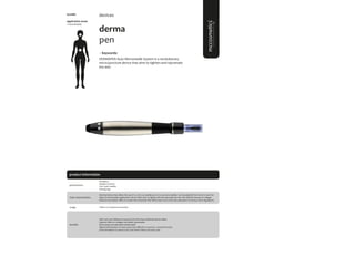 114
product information
application areas
• face & body
derma
pen
• Keywords:
DERMAPEN Auto Microneedle System is a revolutionary
micro-puncture device that aims to tighten and rejuvenate
the skin.
devices
Follow mc treatment procedure
Handpiece
Adapter (EU/US)
Two 12pins needles
Packing bag
usage
presentation
benefits
Safer and more effective in puncture the skin than traditional derma rollers
Superior effect on collagen and elastin rejuvenation
Multi-speed and adjustable needledepth
Highest effectiveness to treat areas more difficult to reach (ex.: around the eyes)
Great stimulation to reduce scars and stretch marks and acne scars.
Electrical device that allows the use of 12, 36 or 42 needles 30G or to use nano needles. Can be adjusted from 0mm to 3mm for
deep of microneedles application. Device which aims to tighten, lift and rejuvenate the skin with efficienttherapy of collagen
induction and elastin. Allow to create microchannels that will increase much more skin absorption of various active ingredients.
main characteristics
8310MC
 