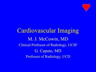 Cardiovascular Imaging M. J. McCowin, MD Clinical Professor of Radiology, UCSF G. Caputo, MD Professor of Radiology, UCD 