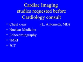 Cardiac Imaging  studies requested before Cardiology consult Chest x-ray   (L. Antonietti, MD) Nuclear Medicine Echocardiography ?MRI ?CT 