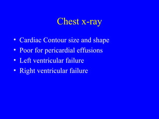 Chest x-ray Cardiac Contour size and shape Poor for pericardial effusions Left ventricular failure Right ventricular failure 