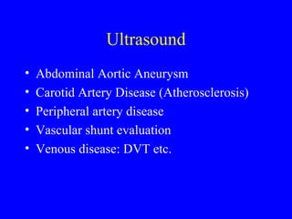 Ultrasound Abdominal Aortic Aneurysm Carotid Artery Disease (Atherosclerosis) Peripheral artery disease Vascular shunt evaluation Venous disease: DVT etc. 