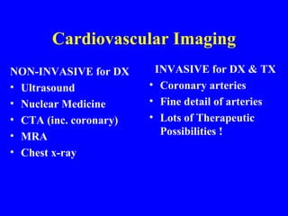Cardiovascular Imaging NON-INVASIVE for DX Ultrasound Nuclear Medicine CTA (inc. coronary) MRA Chest x-ray INVASIVE for DX & TX Coronary arteries Fine detail of arteries Lots of Therapeutic Possibilities ! 