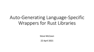 Auto-Generating Language-Specific
Wrappers for Rust Libraries
Steve McCown
22 April 2021
 