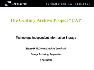 The Century Archive Project “CAP”
Technology-Independent Information Storage
Steven H. McCown & Michael Leonhardt
Storage Technology Corporation
4 April 2002
 