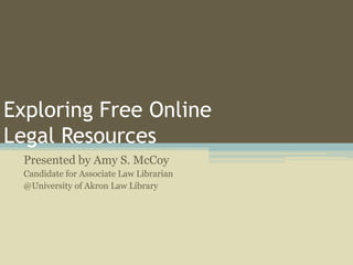 Exploring Free Online
Legal Resources
  Presented by Amy S. McCoy
  Candidate for Associate Law Librarian
  @University of Akron Law Library
 