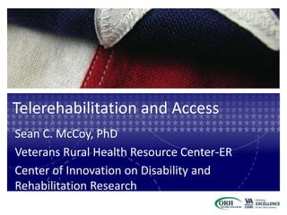 Telerehabilitation and Access
Sean C. McCoy, PhD
Veterans Rural Health Resource Center-ER
Center of Innovation on Disability and
Rehabilitation Research
 