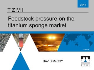 2013
2011

TZMI

Feedstock pressure on the
titanium sponge market

TZMI.COM

DAVID McCOY

 