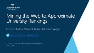 Mining the Web to Approximate
University Rankings
Corren G. McCoy, Michael L. Nelson, Michele C. Weigle
@CorrenMcCoy @WebSciDL
JCDL-KDDL 2018, UNT Health Science Center, Fort Worth, TX
June 6, 2018
 