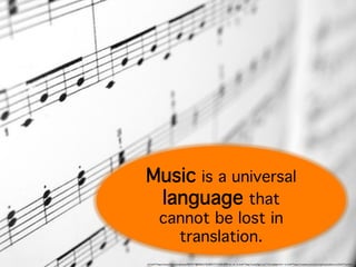Music is a universal 
language that 
cannot be lost in 
translation. 
<a href="https://www.flickr.com/photos/9507517@N06/2192205517/">LINUZ90</a> via <a href="http://compfight.com">Compfight</a> <a href="https://creativecommons.org/licenses/by-nc-nd/2.0/">cc</a> 
 